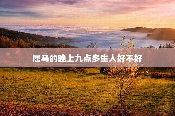 属马的晚上九点多生人好不好
