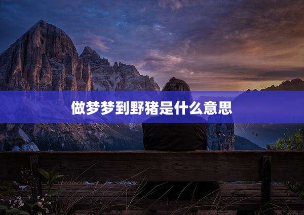 做梦梦到野猪是什么意思