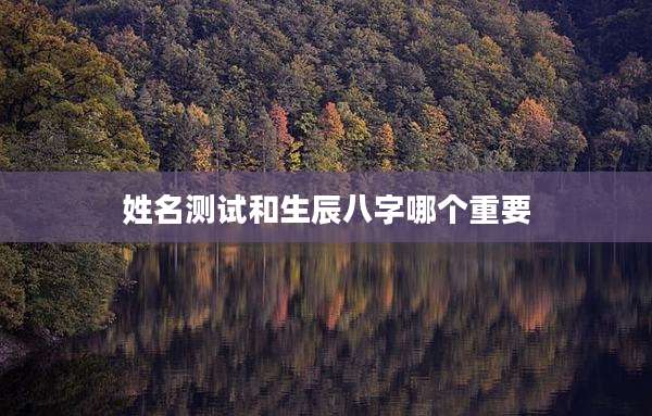 姓名测试和生辰八字哪个重要