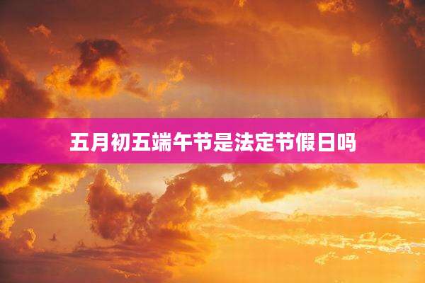五月初五端午节是法定节假日吗