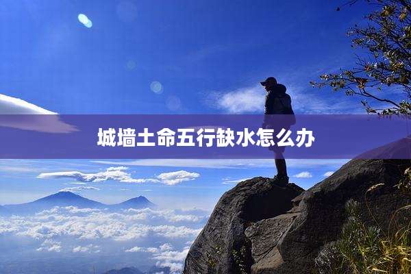 城墙土命五行缺水怎么办
