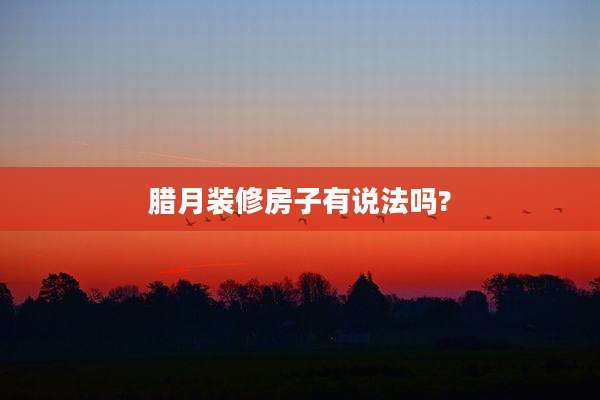 腊月装修房子有说法吗?