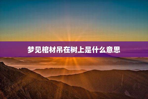 梦见棺材吊在树上是什么意思