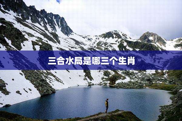 三合水局是哪三个生肖