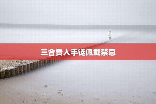 三合贵人手链佩戴禁忌