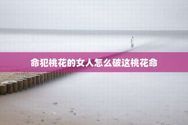 命犯桃花的女人怎么破这桃花命