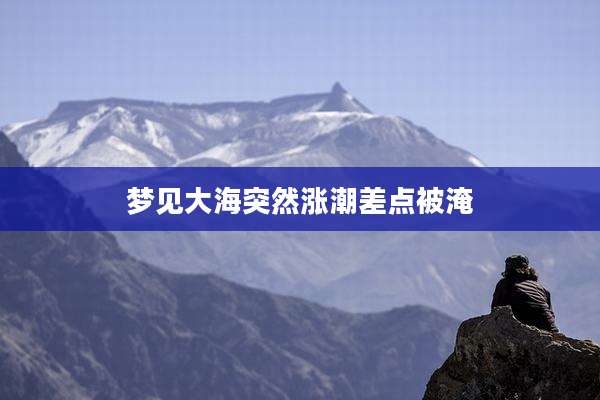 梦见大海突然涨潮差点被淹