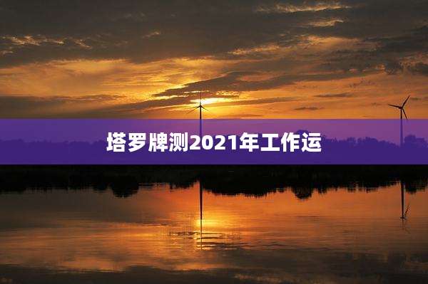 塔罗牌测2021年工作运