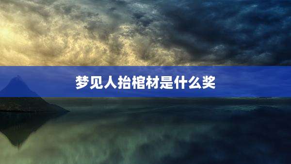 梦见人抬棺材是什么奖