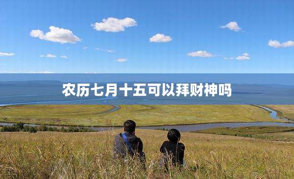 农历七月十五可以拜财神吗