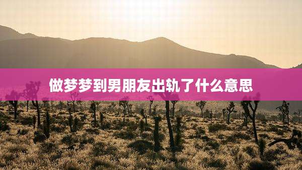 做梦梦到男朋友出轨了什么意思