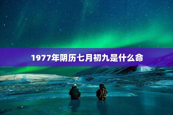 1977年阴历七月初九是什么命