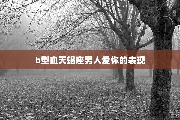 b型血天蝎座男人爱你的表现