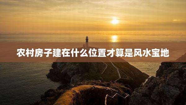 农村房子建在什么位置才算是风水宝地