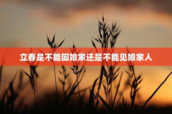 立春是不能回娘家还是不能见娘家人