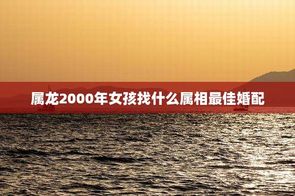 属龙2000年女孩找什么属相最佳婚配