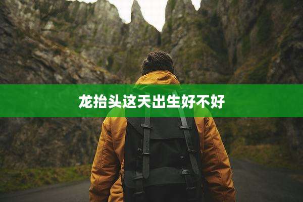 龙抬头这天出生好不好
