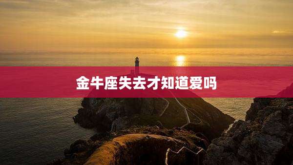 金牛座失去才知道爱吗