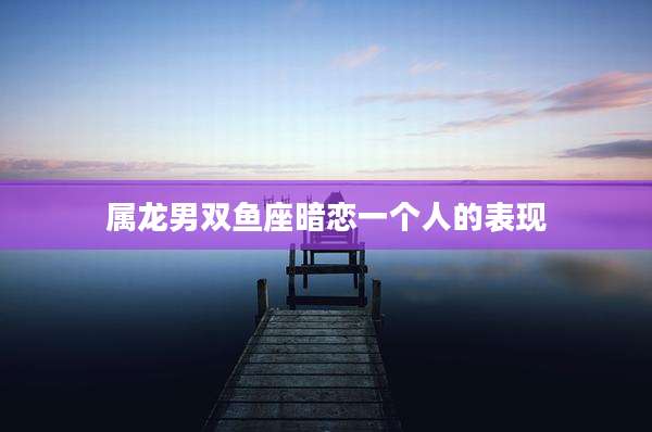 属龙男双鱼座暗恋一个人的表现