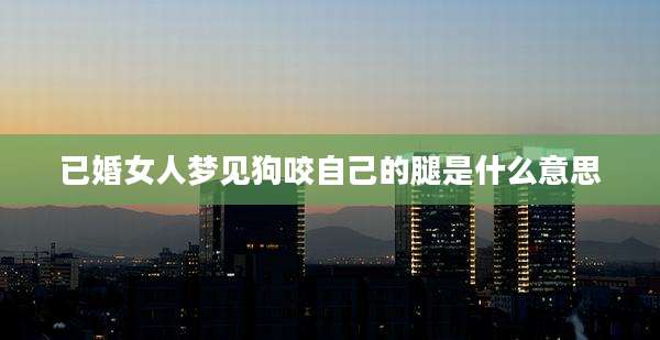 已婚女人梦见狗咬自己的腿是什么意思