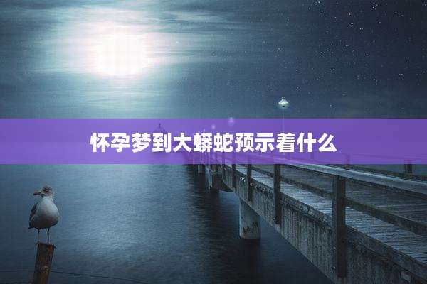 怀孕梦到大蟒蛇预示着什么