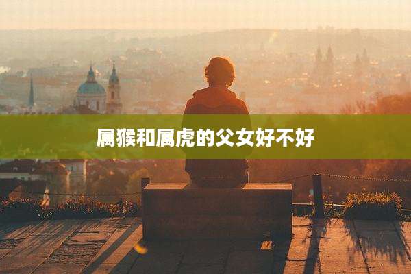 属猴和属虎的父女好不好