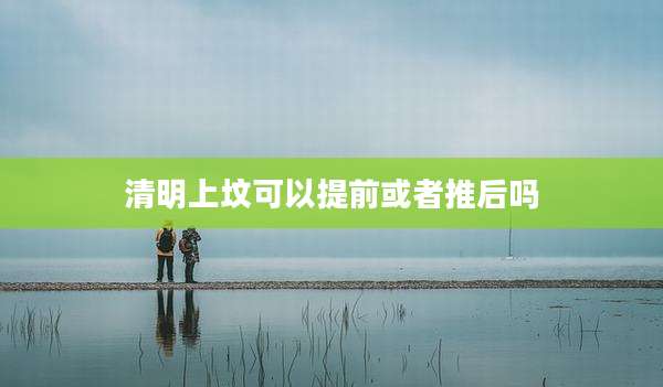 清明上坟可以提前或者推后吗