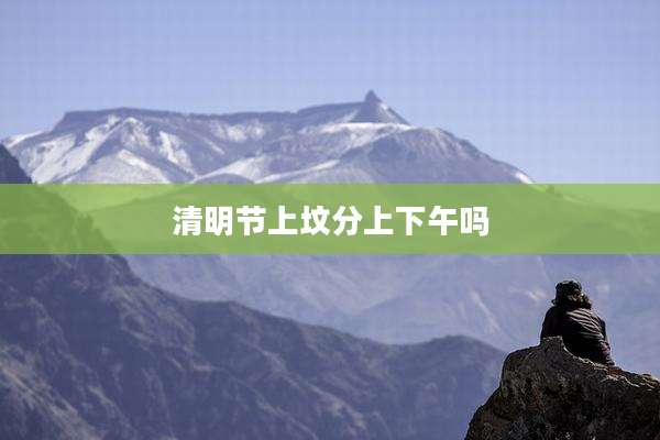 清明节上坟分上下午吗