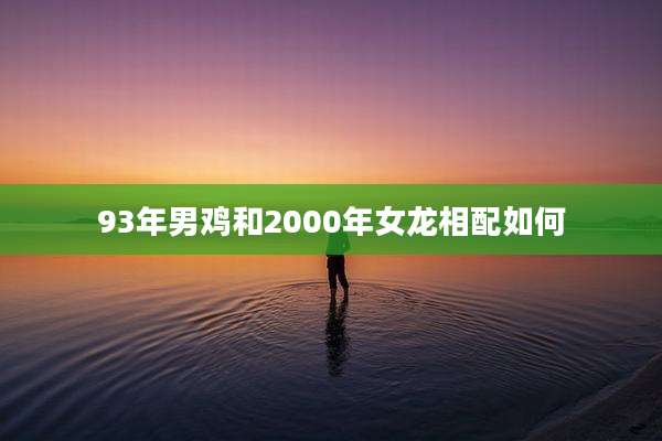 93年男鸡和2000年女龙相配如何