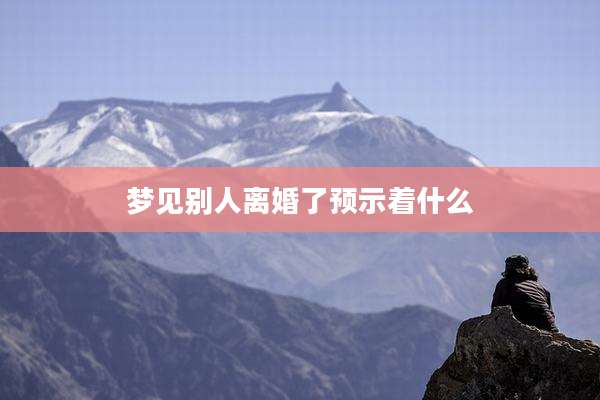 梦见别人离婚了预示着什么