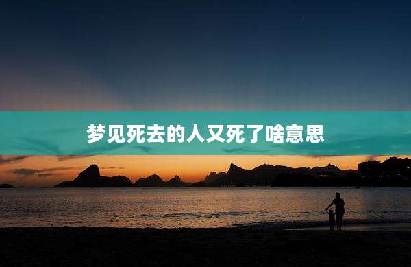 梦见死去的人又死了啥意思