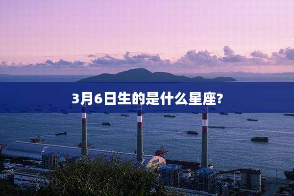 3月6日生的是什么星座?
