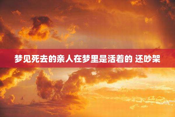 梦见死去的亲人在梦里是活着的 还吵架