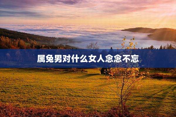 属兔男对什么女人念念不忘