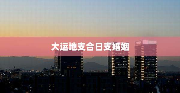 大运地支合日支婚姻