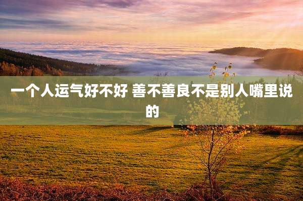 一个人运气好不好 善不善良不是别人嘴里说的