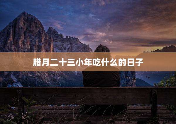 腊月二十三小年吃什么的日子