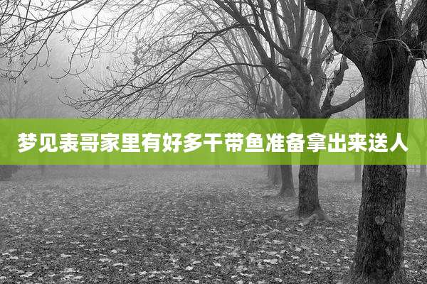 梦见表哥家里有好多干带鱼准备拿出来送人