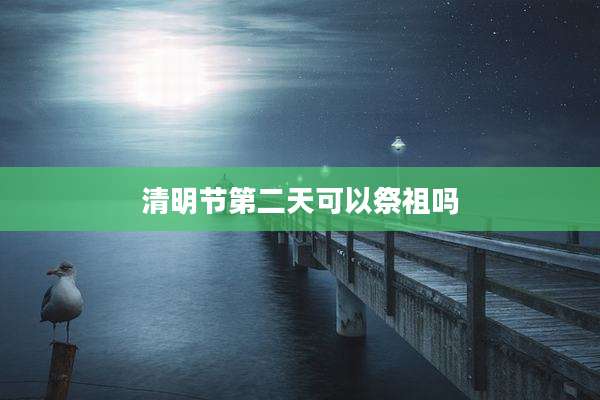 清明节第二天可以祭祖吗
