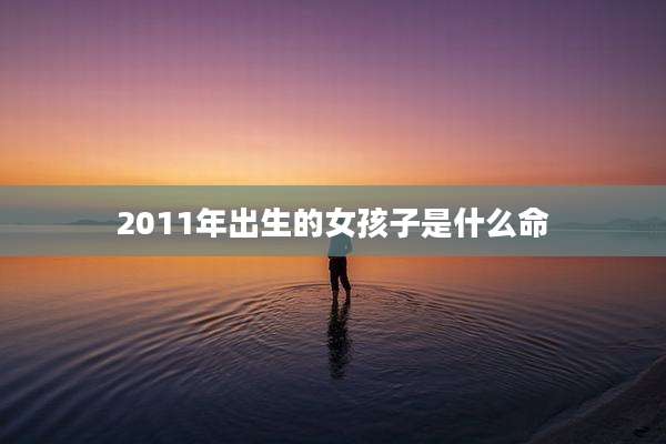 2011年出生的女孩子是什么命
