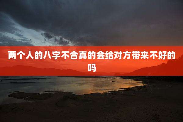 两个人的八字不合真的会给对方带来不好的吗