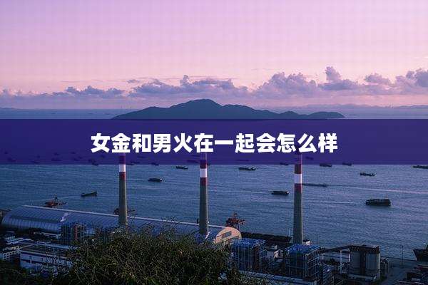 女金和男火在一起会怎么样