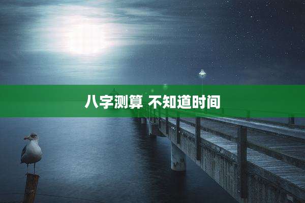 八字测算 不知道时间