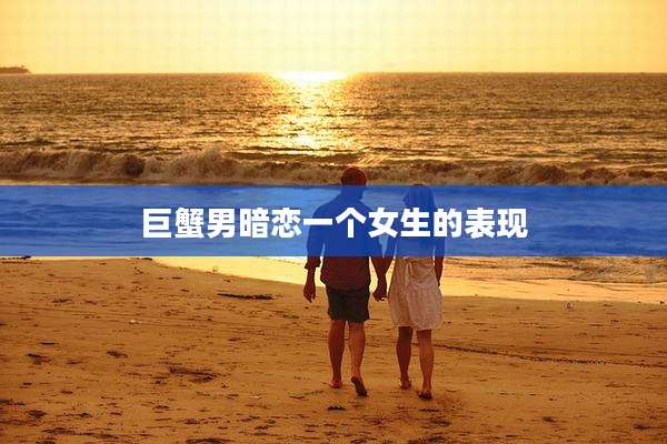 巨蟹男暗恋一个女生的表现