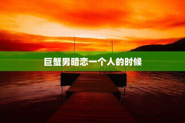 巨蟹男暗恋一个人的时候