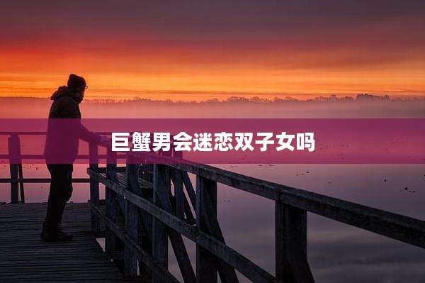 巨蟹男会迷恋双子女吗