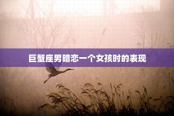 巨蟹座男暗恋一个女孩时的表现