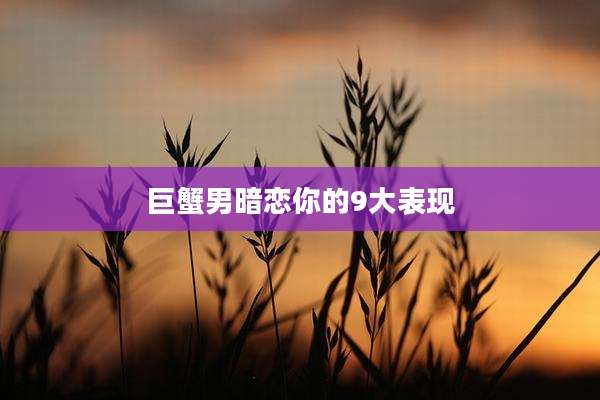 巨蟹男暗恋你的9大表现