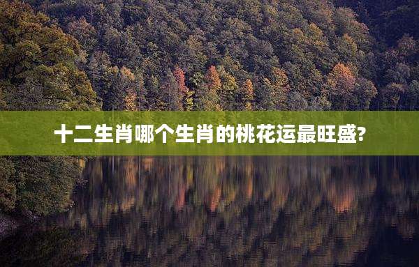 十二生肖哪个生肖的桃花运最旺盛?
