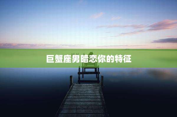 巨蟹座男暗恋你的特征